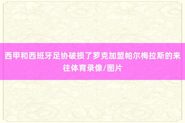 西甲和西班牙足协破损了罗克加盟帕尔梅拉斯的来往体育录像/图片