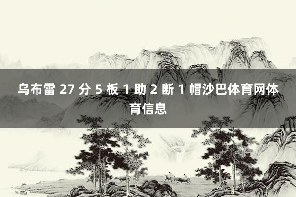 乌布雷 27 分 5 板 1 助 2 断 1 帽沙巴体育网体育信息