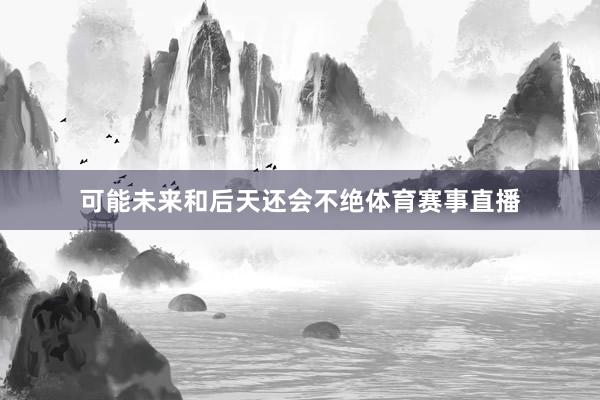 可能未来和后天还会不绝体育赛事直播