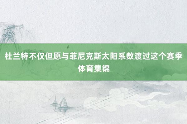杜兰特不仅但愿与菲尼克斯太阳系数渡过这个赛季体育集锦