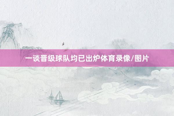 一谈晋级球队均已出炉体育录像/图片