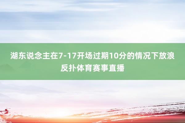 湖东说念主在7-17开场过期10分的情况下放浪反扑体育赛事直播