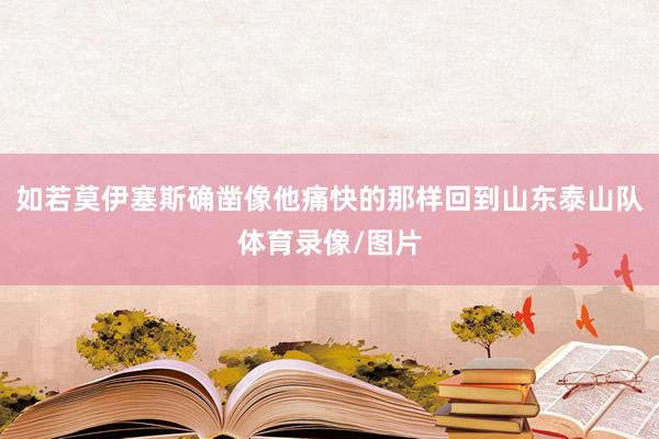 如若莫伊塞斯确凿像他痛快的那样回到山东泰山队体育录像/图片