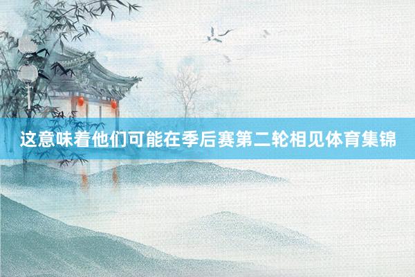 这意味着他们可能在季后赛第二轮相见体育集锦