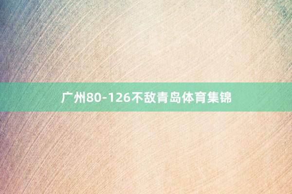 广州80-126不敌青岛体育集锦