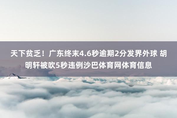 天下贫乏！广东终末4.6秒逾期2分发界外球 胡明轩被吹5秒违例沙巴体育网体育信息