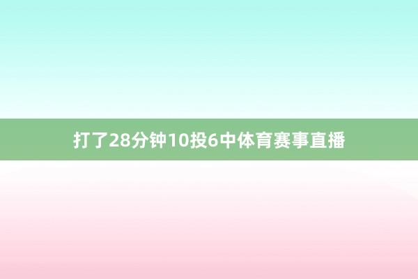 打了28分钟10投6中体育赛事直播