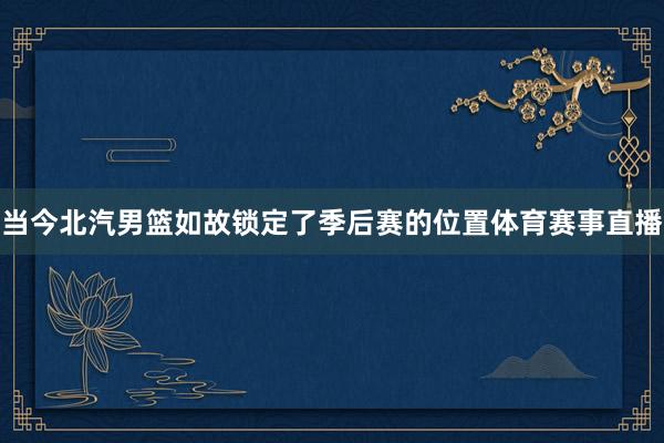 当今北汽男篮如故锁定了季后赛的位置体育赛事直播