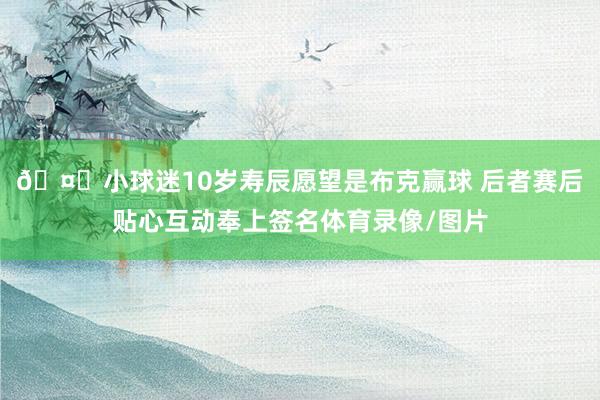 🤗小球迷10岁寿辰愿望是布克赢球 后者赛后贴心互动奉上签名体育录像/图片