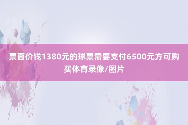 票面价钱1380元的球票需要支付6500元方可购买体育录像/图片