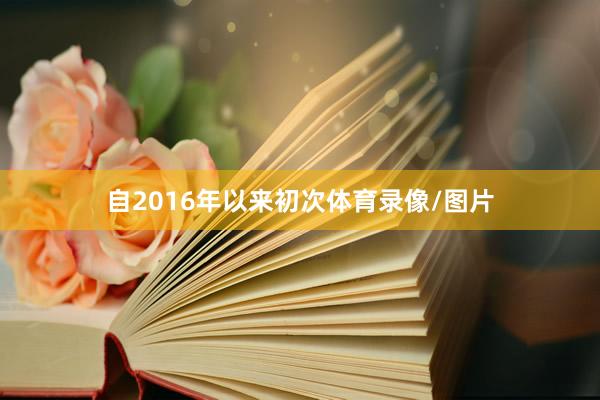 自2016年以来初次体育录像/图片