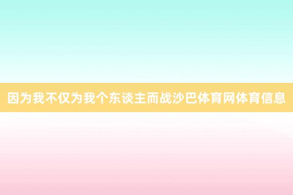 因为我不仅为我个东谈主而战沙巴体育网体育信息