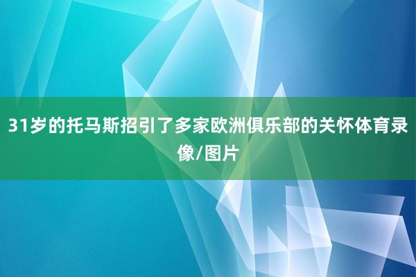 31岁的托马斯招引了多家欧洲俱乐部的关怀体育录像/图片