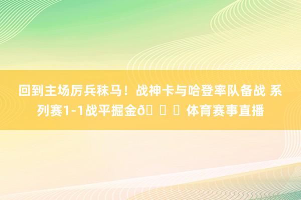 回到主场厉兵秣马！战神卡与哈登率队备战 系列赛1-1战平掘金😝体育赛事直播